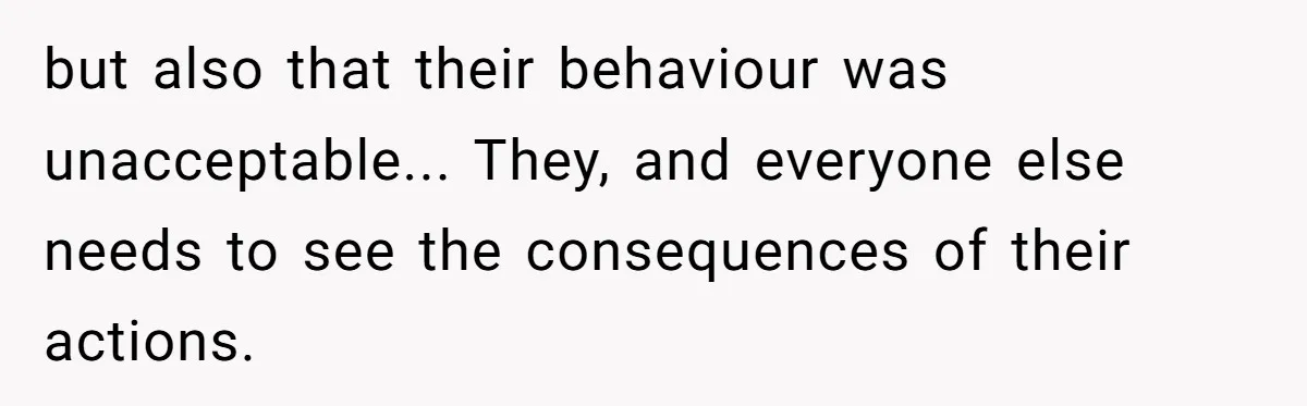 but also that their behaviour was unacceptable... They, and everyone else needs to see the consequences of their actions.