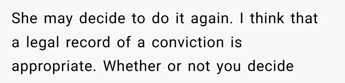 She may decide to do it again. I think that a legal record of a conviction is appropriate. Whether or not you decide