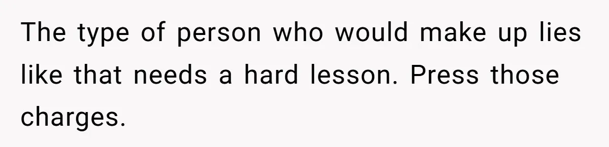 The type of person who would make up lies like that needs a hard lesson. Press those charges.