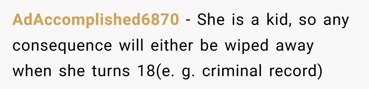 AdAccomplished6870 − She is a kid, so any consequence will either be wiped away when she turns 18(e. g. criminal record)