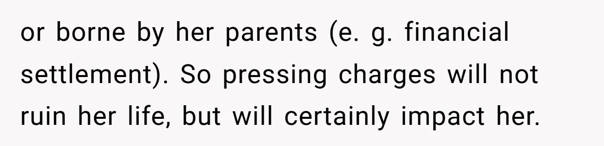 or borne by her parents (e. g. financial settlement). So pressing charges will not ruin her life, but will certainly impact her.