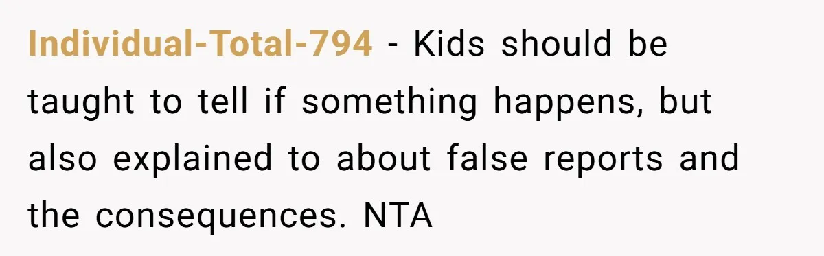Individual-Total-794 − Kids should be taught to tell if something happens, but also explained to about false reports and the consequences. NTA