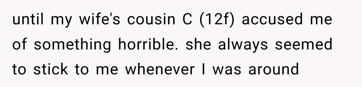 until my wife's cousin C (12f) accused me of something horrible. she always seemed to stick to me whenever I was around