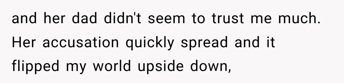 and her dad didn't seem to trust me much. Her accusation quickly spread and it flipped my world upside down,