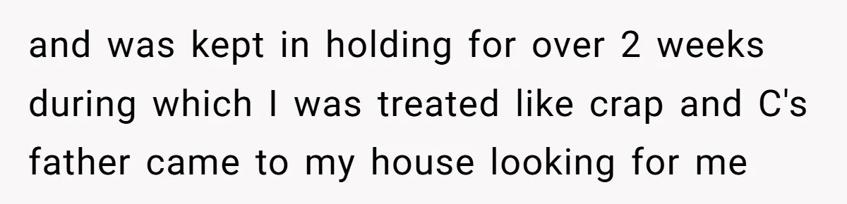 and was kept in holding for over 2 weeks during which I was treated like crap and C's father came to my house looking for me