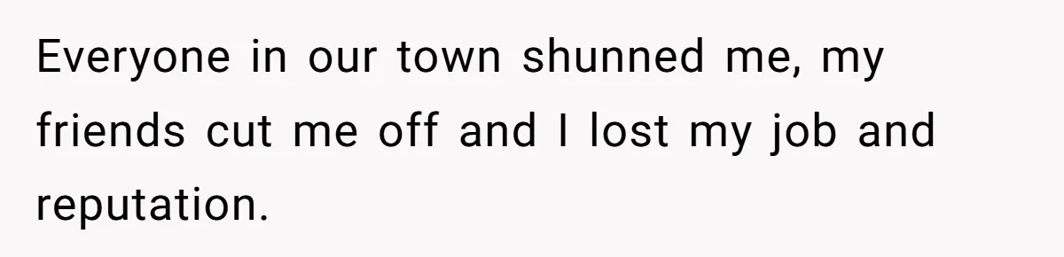Everyone in our town shunned me, my friends cut me off and I lost my job and reputation.