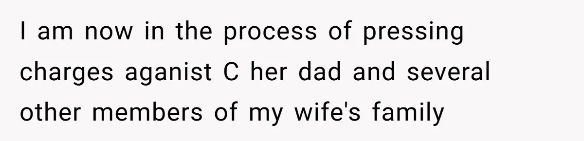 I am now in the process of pressing charges aganist C her dad and several other members of my wife's family