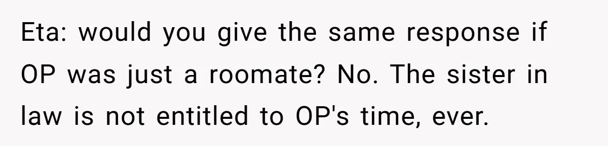 Eta: would you give the same response if OP was just a roomate? No. The sister in law is not entitled to OP's time, ever.