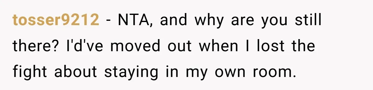 tosser9212 − NTA, and why are you still there? I'd've moved out when I lost the fight about staying in my own room.