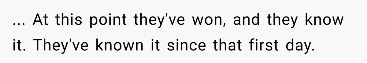 ... At this point they've won, and they know it. They've known it since that first day.