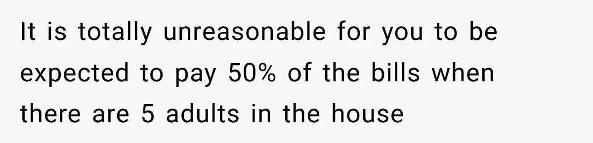 It is totally unreasonable for you to be expected to pay 50% of the bills when there are 5 adults in the house