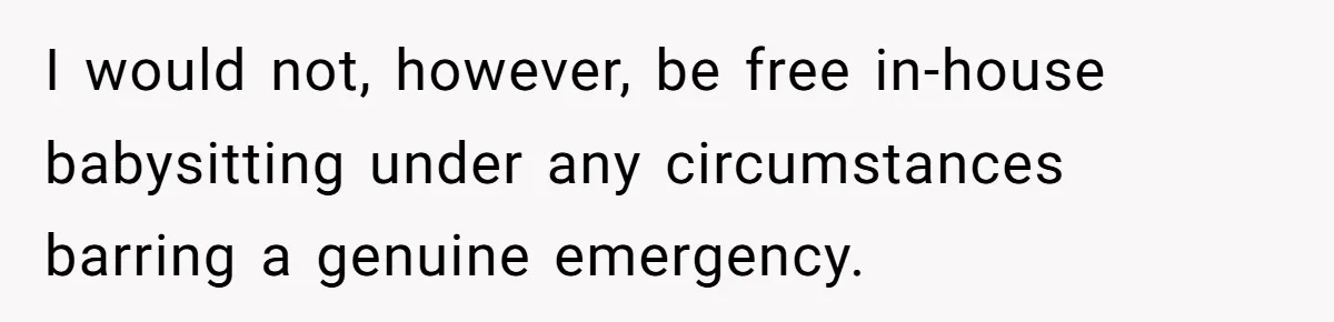 I would not, however, be free in-house babysitting under any circumstances barring a genuine emergency.