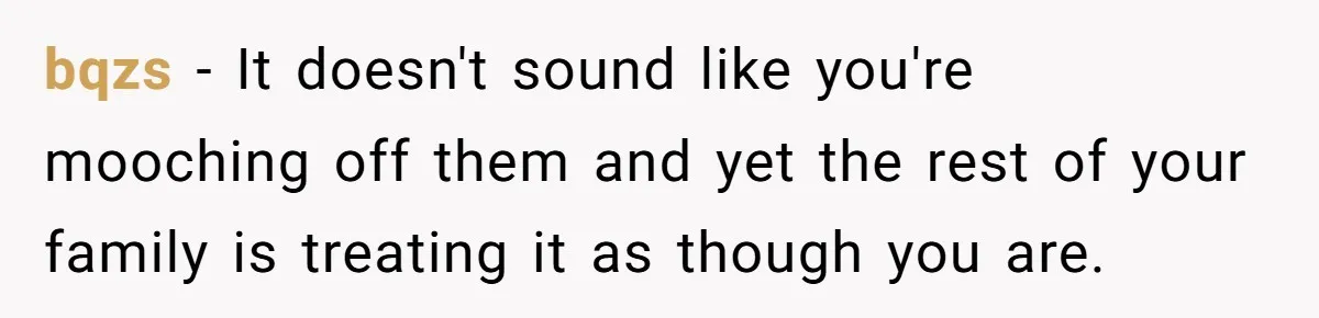 bqzs − It doesn't sound like you're mooching off them and yet the rest of your family is treating it as though you are.