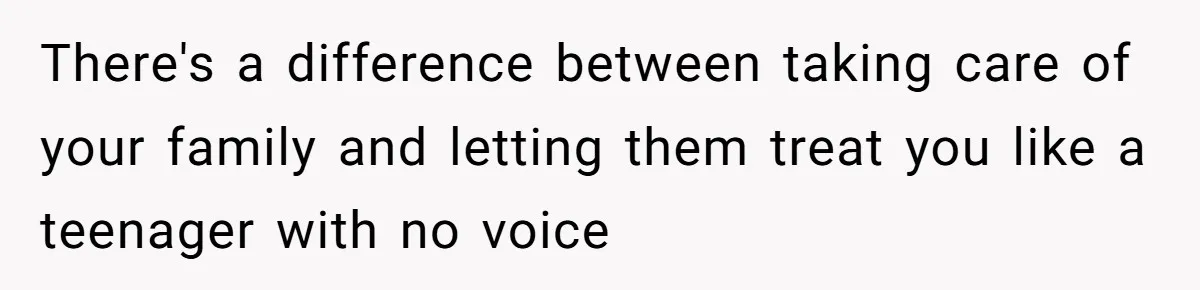 There's a difference between taking care of your family and letting them treat you like a teenager with no voice