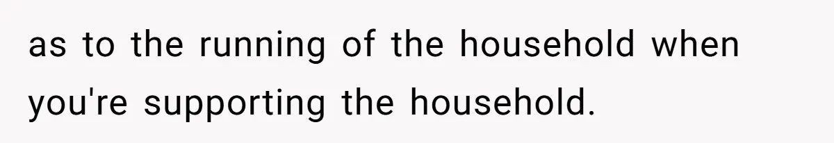 as to the running of the household when you're supporting the household.