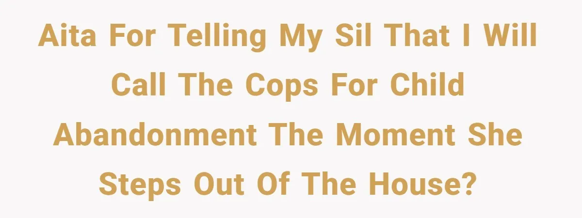 AITA for telling my SIL that I will call the cops for child abandonment the moment she steps out of the house?