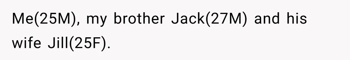 Me(25M), my brother Jack(27M) and his wife Jill(25F).