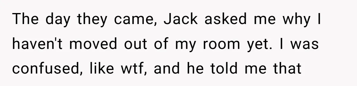 The day they came, Jack asked me why I haven't moved out of my room yet. I was confused, like wtf, and he told me that