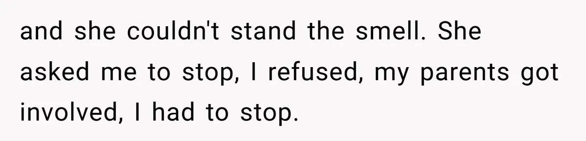 and she couldn't stand the smell. She asked me to stop, I refused, my parents got involved, I had to stop.