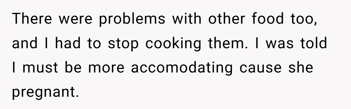 There were problems with other food too, and I had to stop cooking them. I was told I must be more accomodating cause she pregnant.