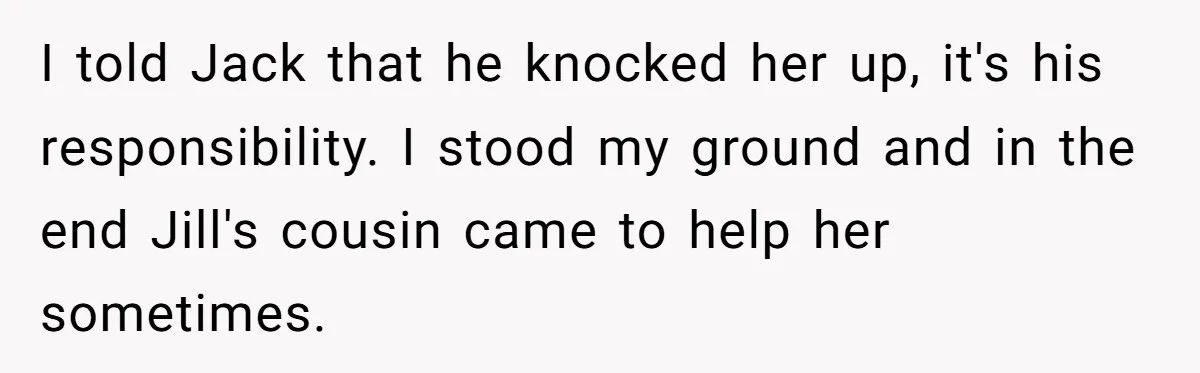 I told Jack that he knocked her up, it's his responsibility. I stood my ground and in the end Jill's cousin came to help her sometimes.