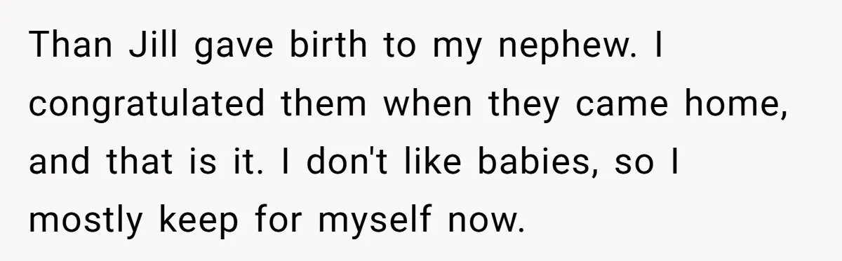 Than Jill gave birth to my nephew. I congratulated them when they came home, and that is it. I don't like babies, so I mostly keep for myself now.