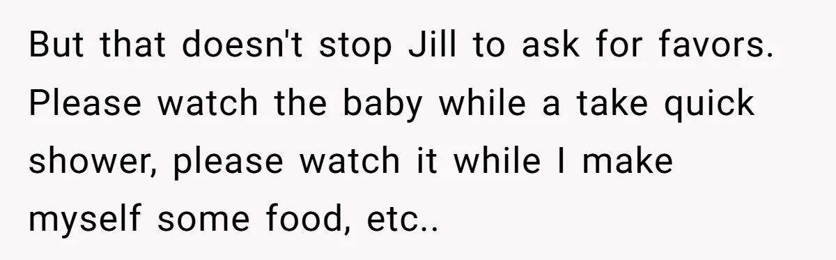 But that doesn't stop Jill to ask for favors. Please watch the baby while a take quick shower, please watch it while I make myself some food, etc..