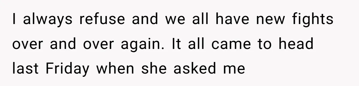 I always refuse and we all have new fights over and over again. It all came to head last Friday when she asked me