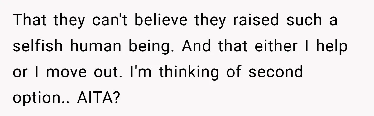 That they can't believe they raised such a selfish human being. And that either I help or I move out. I'm thinking of second option.. AITA?