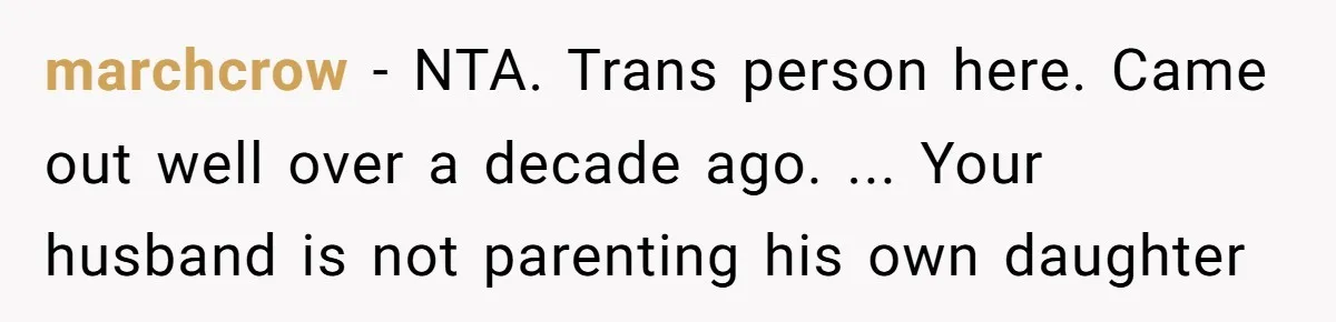marchcrow − NTA. Trans person here. Came out well over a decade ago. ... Your husband is not parenting his own daughter
