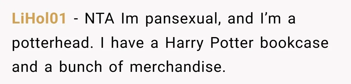 LiHol01 − NTA Im pansexual, and I’m a potterhead. I have a Harry Potter bookcase and a bunch of merchandise.