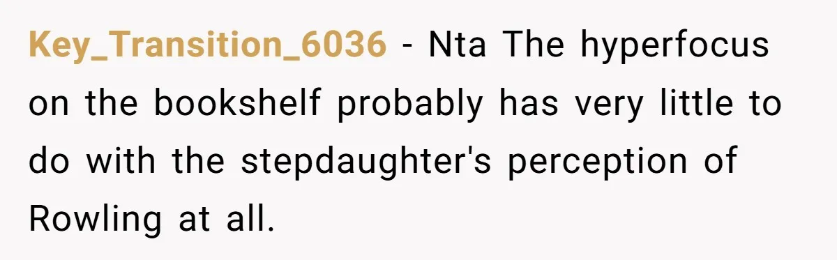 Key_Transition_6036 − Nta The hyperfocus on the bookshelf probably has very little to do with the stepdaughter's perception of Rowling at all.