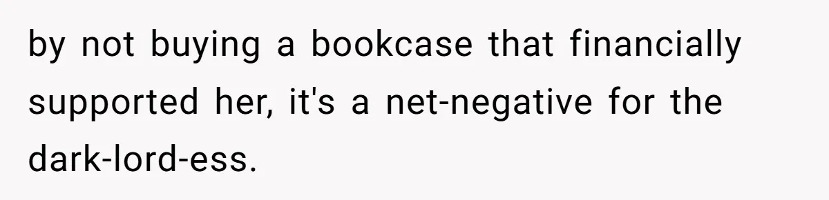 by not buying a bookcase that financially supported her, it's a net-negative for the dark-lord-ess.