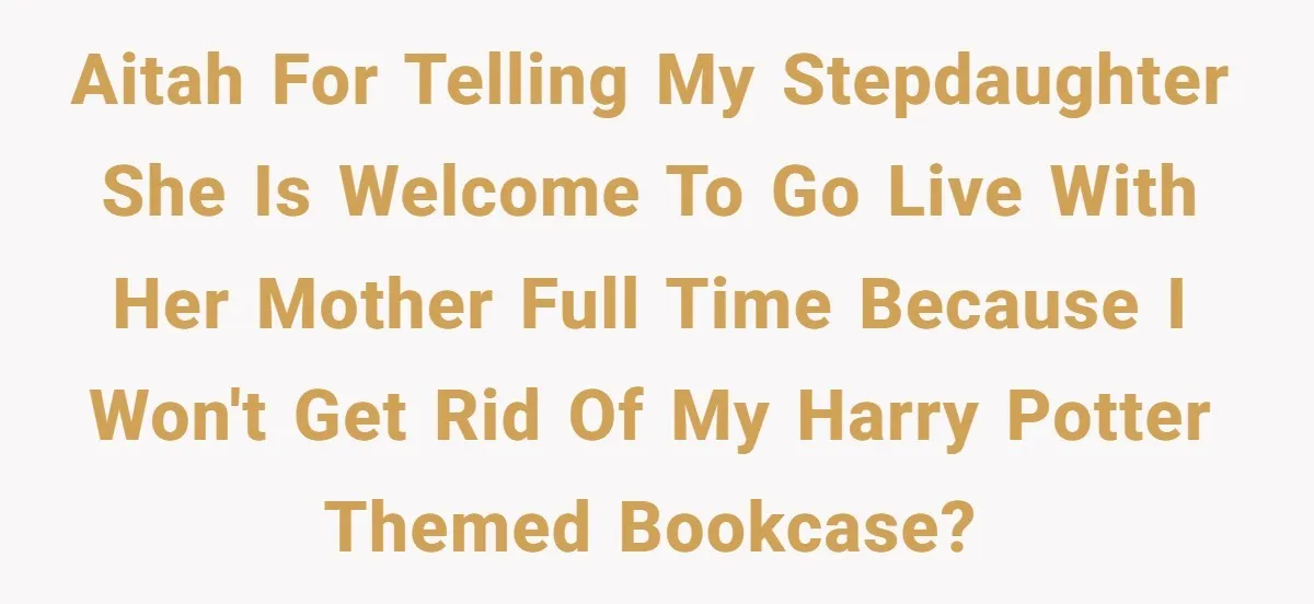AITAH For telling my stepdaughter she is welcome to go live with her mother full time because I won't get rid of my Harry Potter themed bookcase?