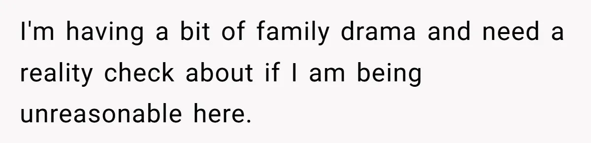 I'm having a bit of family drama and need a reality check about if I am being unreasonable here.