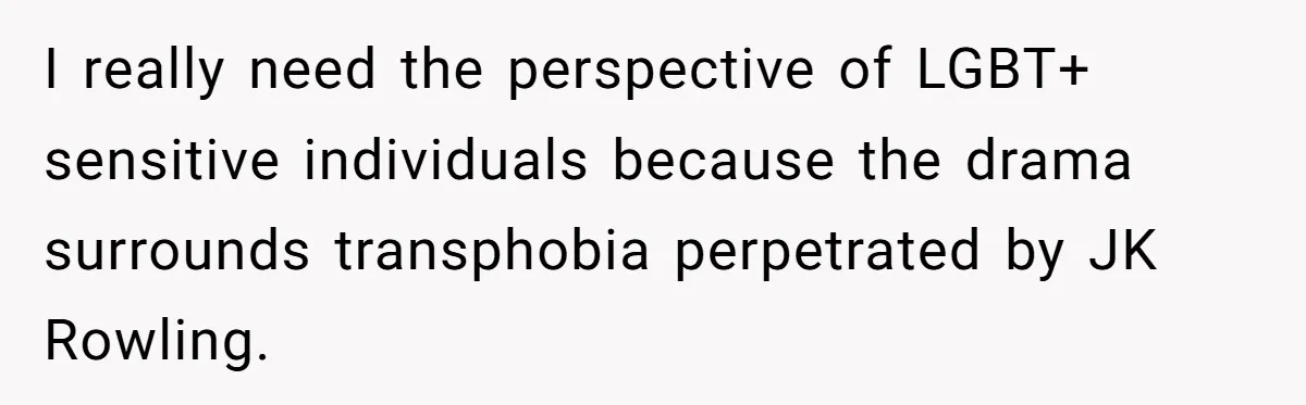 I really need the perspective of LGBT+ sensitive individuals because the drama surrounds transphobia perpetrated by JK Rowling.