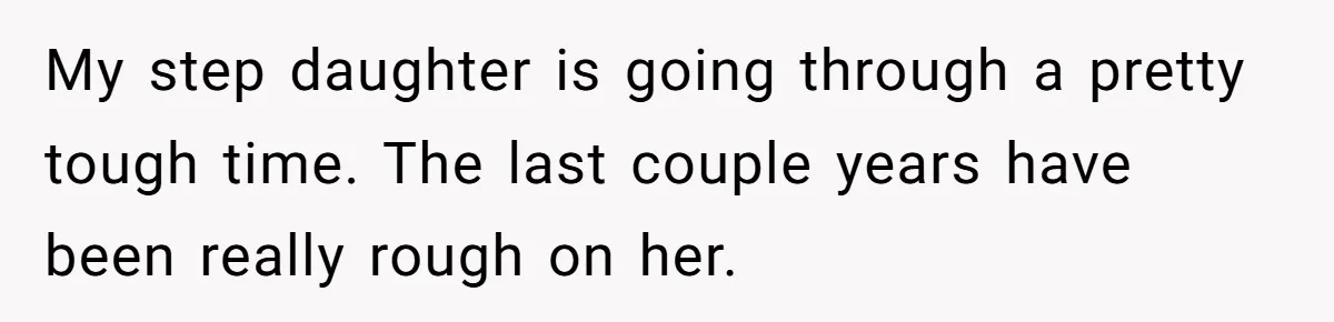 My step daughter is going through a pretty tough time. The last couple years have been really rough on her.