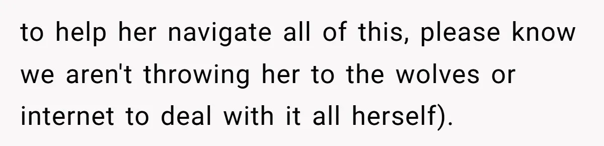 to help her navigate all of this, please know we aren't throwing her to the wolves or internet to deal with it all herself).
