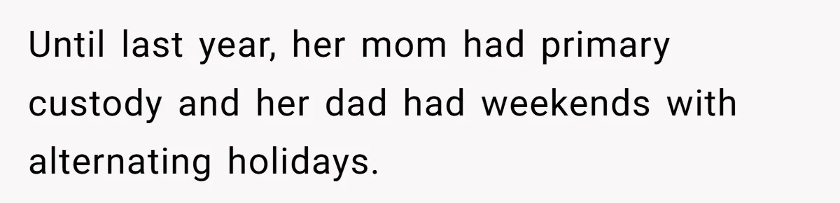Until last year, her mom had primary custody and her dad had weekends with alternating holidays.