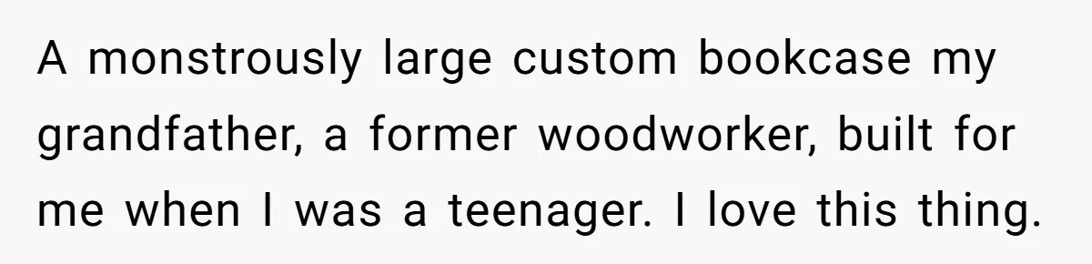A monstrously large custom bookcase my grandfather, a former woodworker, built for me when I was a teenager. I love this thing.