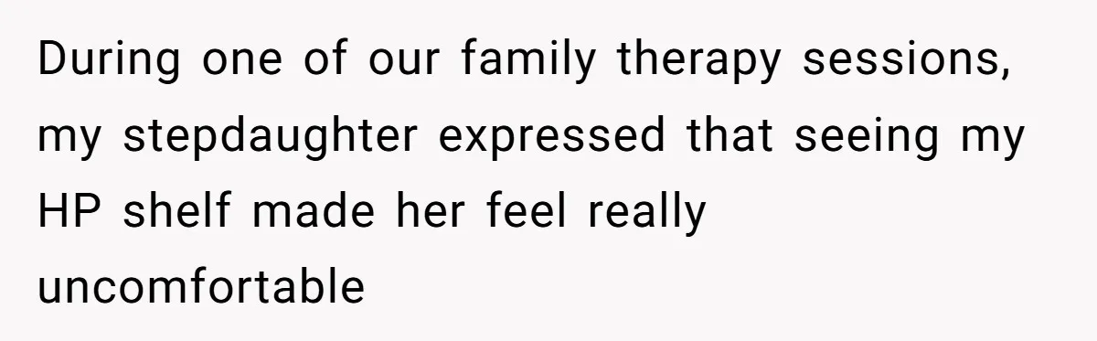 During one of our family therapy sessions, my stepdaughter expressed that seeing my HP shelf made her feel really uncomfortable