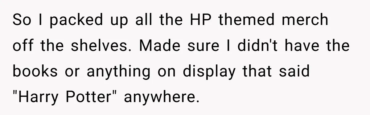 So I packed up all the HP themed merch off the shelves. Made sure I didn't have the books or anything on display that said "Harry Potter" anywhere.