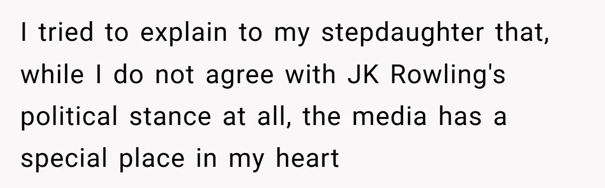 I tried to explain to my stepdaughter that, while I do not agree with JK Rowling's political stance at all, the media has a special place in my heart