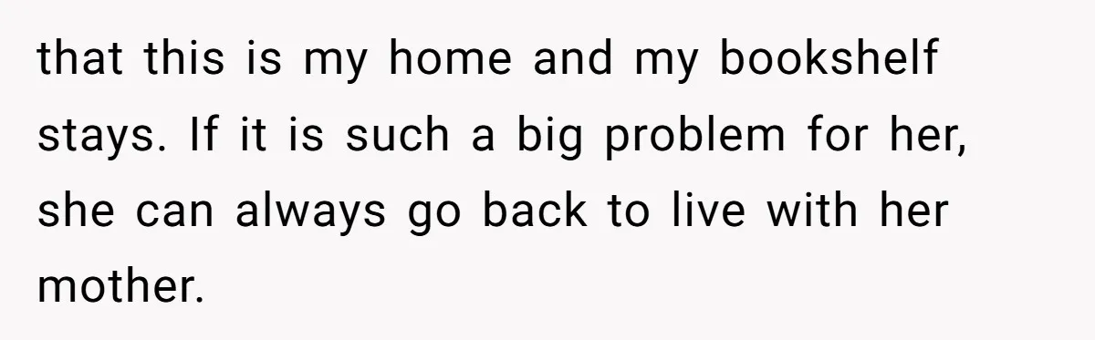 that this is my home and my bookshelf stays. If it is such a big problem for her, she can always go back to live with her mother.