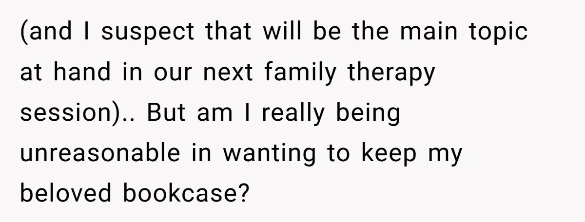 (and I suspect that will be the main topic at hand in our next family therapy session).. But am I really being unreasonable in wanting to keep my beloved bookcase?