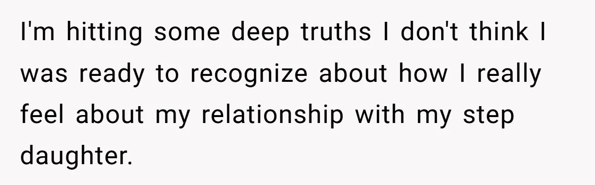 I'm hitting some deep truths I don't think I was ready to recognize about how I really feel about my relationship with my step daughter.