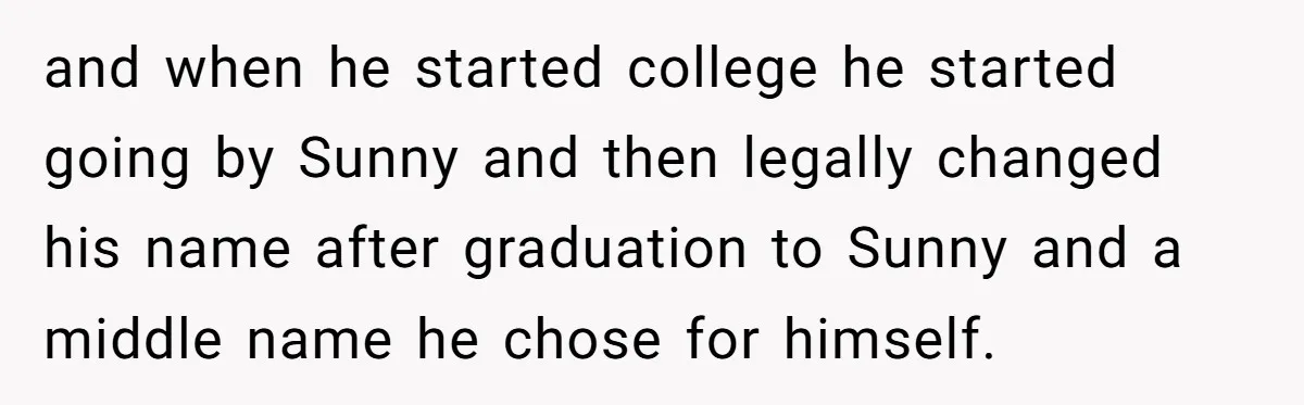and when he started college he started going by Sunny and then legally changed his name after graduation to Sunny and a middle name he chose for himself.