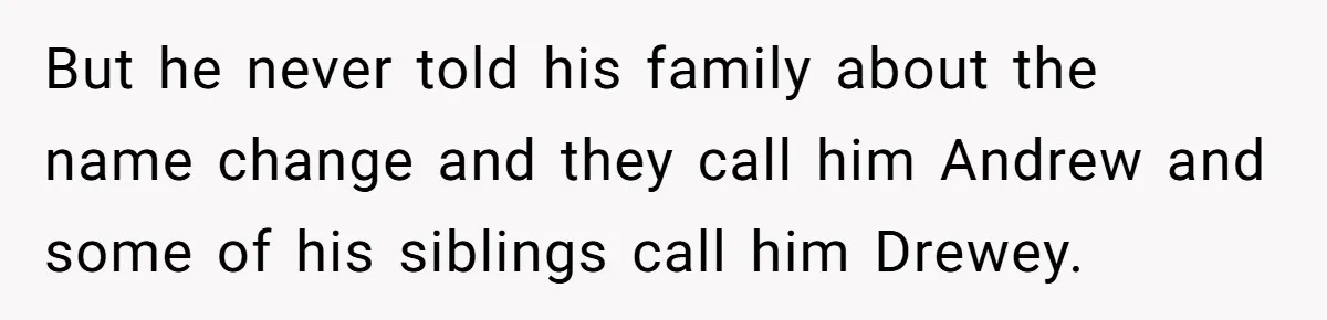 But he never told his family about the name change and they call him Andrew and some of his siblings call him Drewey.