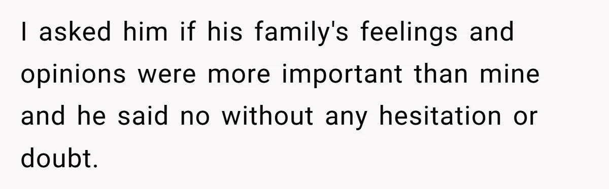 I asked him if his family's feelings and opinions were more important than mine and he said no without any hesitation or doubt.
