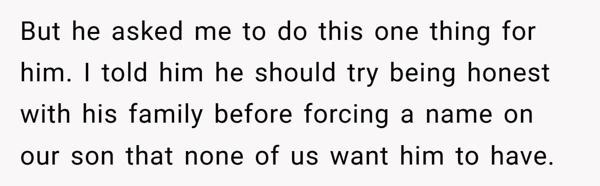 But he asked me to do this one thing for him. I told him he should try being honest with his family before forcing a name on our son that...